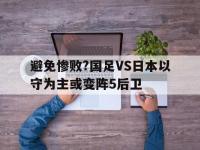 杏彩体育app-包含避免惨败?国足VS日本以守为主或变阵5后卫的词条