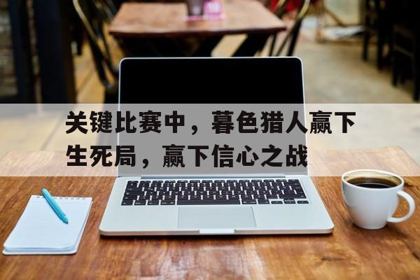 包含关键比赛中，暮色猎人赢下生死局，赢下信心之战的词条